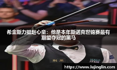 希金斯力挺赵心童：他是本年斯诺克世锦赛最有期望夺冠的黑马