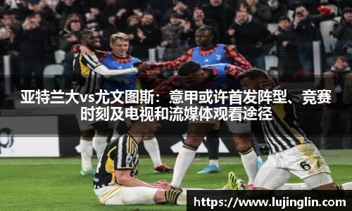 亚特兰大vs尤文图斯：意甲或许首发阵型、竞赛时刻及电视和流媒体观看途径